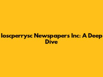 Ioscperrysc Newspapers Inc: A Deep Dive