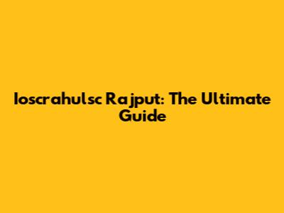 Ioscrahulsc Rajput: The Ultimate Guide