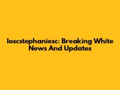 Ioscstephaniesc: Breaking White News And Updates