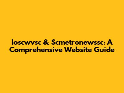Ioscwvsc & Scmetronewssc: A Comprehensive Website Guide