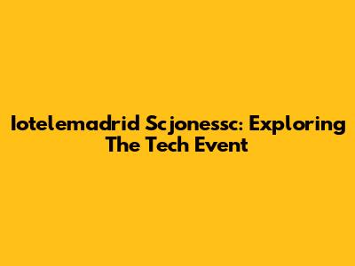 Iotelemadrid Scjonessc: Exploring The Tech Event