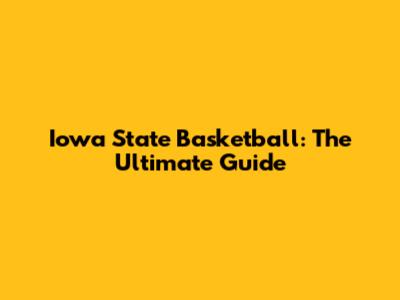 Iowa State Basketball: The Ultimate Guide