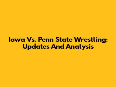 Iowa Vs. Penn State Wrestling: Updates And Analysis