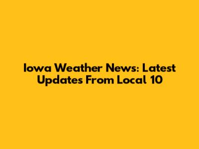 Iowa Weather News: Latest Updates From Local 10