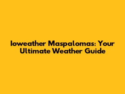 Ioweather Maspalomas: Your Ultimate Weather Guide