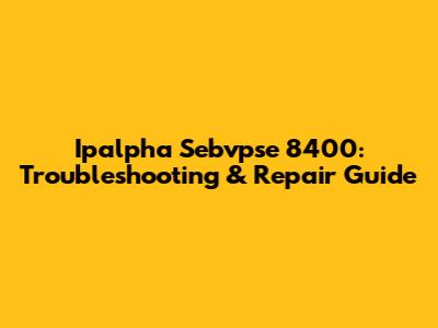 Ipalpha Sebvpse 8400: Troubleshooting & Repair Guide