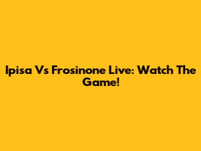 Ipisa Vs Frosinone Live: Watch The Game!