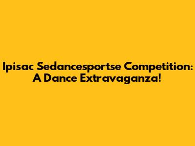 Ipisac Sedancesportse Competition: A Dance Extravaganza!