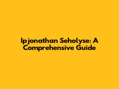 Ipjonathan Seholyse: A Comprehensive Guide