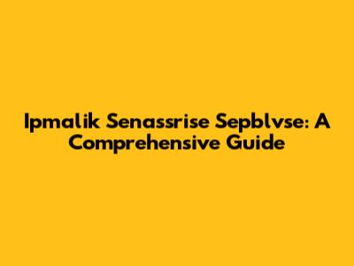 Ipmalik Senassrise Sepblvse: A Comprehensive Guide