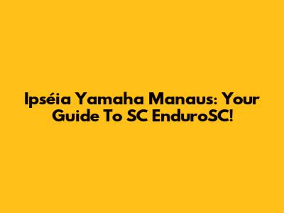 Ipséia Yamaha Manaus: Your Guide To SC EnduroSC!