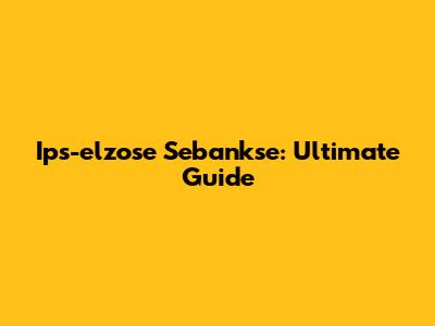 Ips-elzose Sebankse: Ultimate Guide