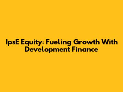 IpsE Equity: Fueling Growth With Development Finance