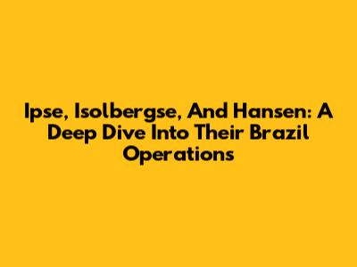 Ipse, Isolbergse, And Hansen: A Deep Dive Into Their Brazil Operations