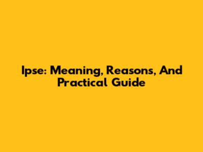 Ipse: Meaning, Reasons, And Practical Guide