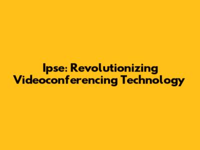 Ipse: Revolutionizing Videoconferencing Technology
