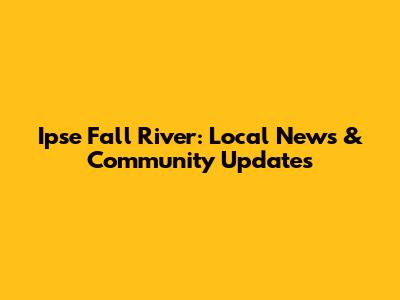 Ipse Fall River: Local News & Community Updates