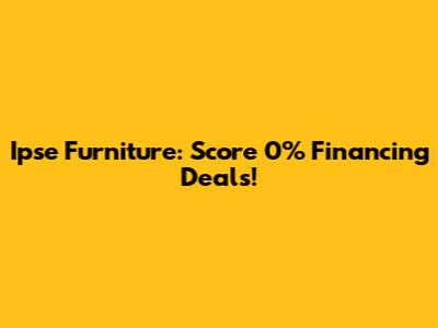Ipse Furniture: Score 0% Financing Deals!