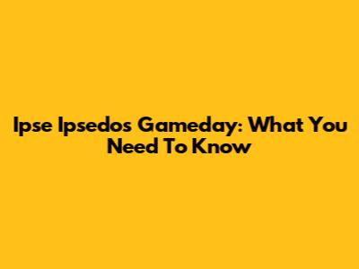 Ipse Ipsedos Gameday: What You Need To Know