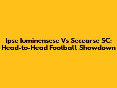 Ipse Iuminensese Vs Secearse SC: Head-to-Head Football Showdown