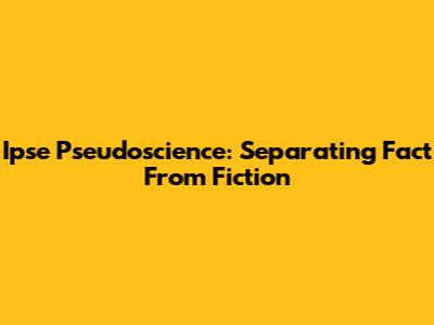 Ipse Pseudoscience: Separating Fact From Fiction