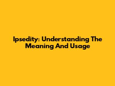Ipsedity: Understanding The Meaning And Usage