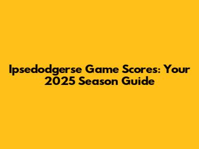Ipsedodgerse Game Scores: Your 2025 Season Guide