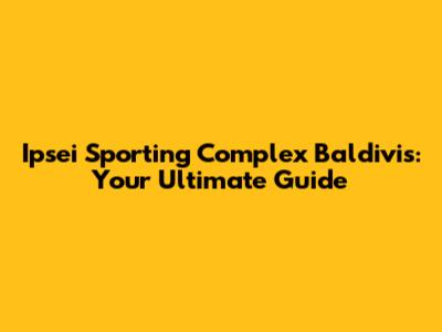 Ipsei Sporting Complex Baldivis: Your Ultimate Guide