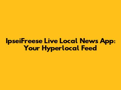 IpseiFreese Live Local News App: Your Hyperlocal Feed