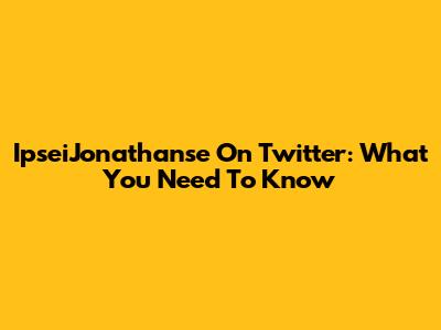 IpseiJonathanse On Twitter: What You Need To Know