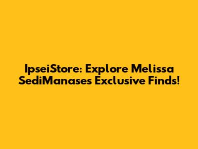 IpseiStore: Explore Melissa SediManase's Exclusive Finds!