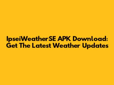IpseiWeatherSE APK Download: Get The Latest Weather Updates
