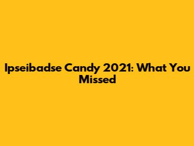 Ipseibadse Candy 2021: What You Missed
