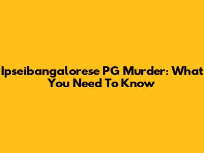 Ipseibangalorese PG Murder: What You Need To Know