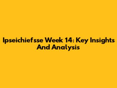 Ipseichiefsse Week 14: Key Insights And Analysis