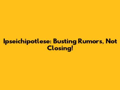 Ipseichipotlese: Busting Rumors, Not Closing!