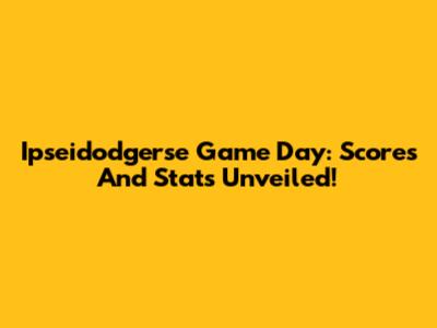 Ipseidodgerse Game Day: Scores And Stats Unveiled!