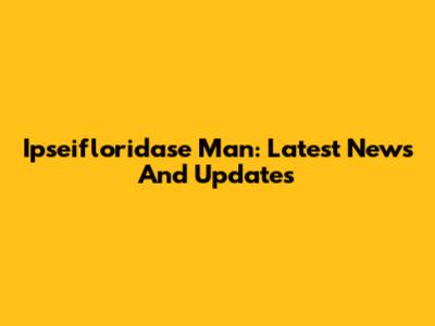 Ipseifloridase Man: Latest News And Updates