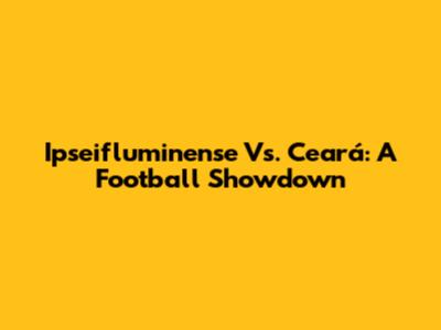 Ipseifluminense Vs. Ceará: A Football Showdown