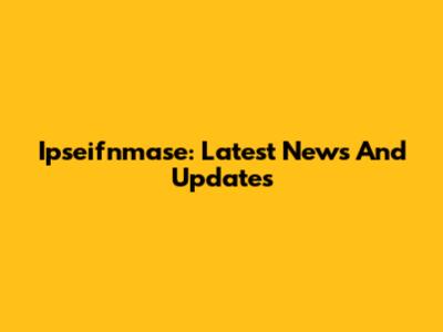 Ipseifnmase: Latest News And Updates