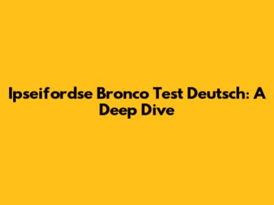 Ipseifordse Bronco Test Deutsch: A Deep Dive