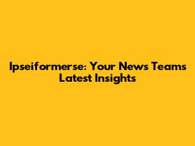Ipseiformerse: Your News Team's Latest Insights