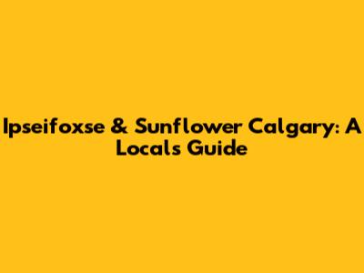 Ipseifoxse & Sunflower Calgary: A Local's Guide