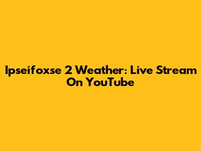 Ipseifoxse 2 Weather: Live Stream On YouTube
