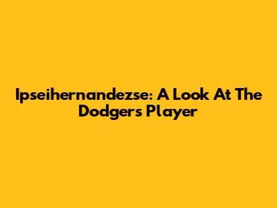 Ipseihernandezse: A Look At The Dodgers Player