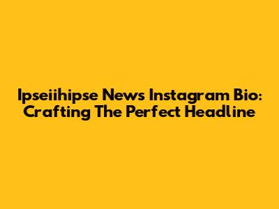 Ipseiihipse News Instagram Bio: Crafting The Perfect Headline
