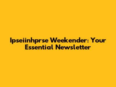 Ipseiinhprse Weekender: Your Essential Newsletter