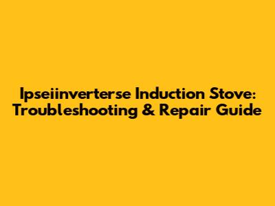 Ipseiinverterse Induction Stove: Troubleshooting & Repair Guide