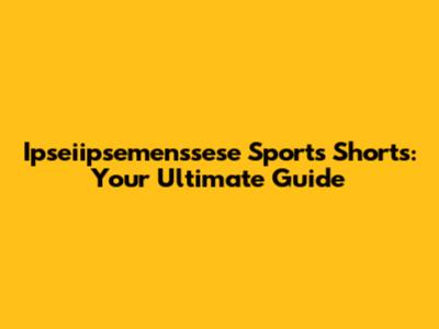 Ipseiipsemenssese Sports Shorts: Your Ultimate Guide