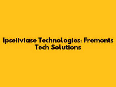 Ipseiiviase Technologies: Fremont's Tech Solutions